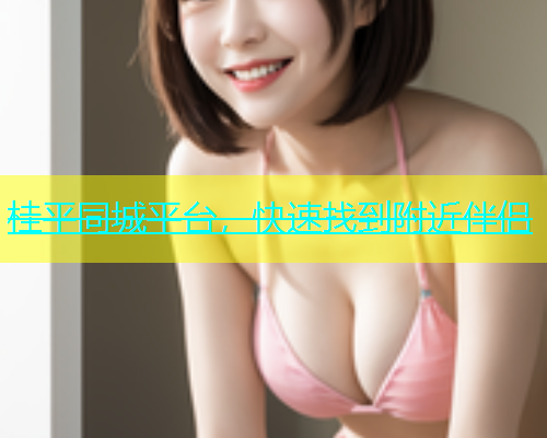 桂平同城平台，快速找到附近伴侣