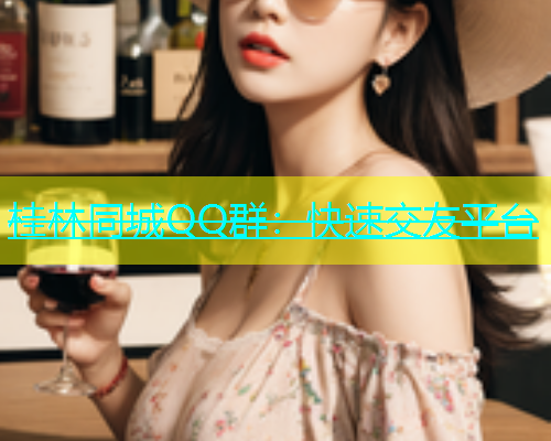 桂林同城QQ群：快速交友平台