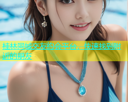 桂林同城交友约会平台，快速找到附近的朋友