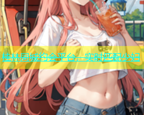 桂林同城约会平台，实时匹配少妇