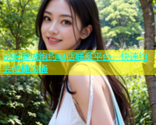 泌阳同城炮约电话联系平台，快速约会便捷沟通