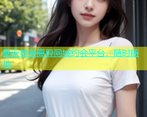 泰安单身离异同城约会平台，随时随地