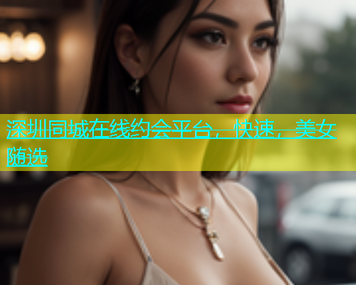 深圳同城在线约会平台，快速，美女随选