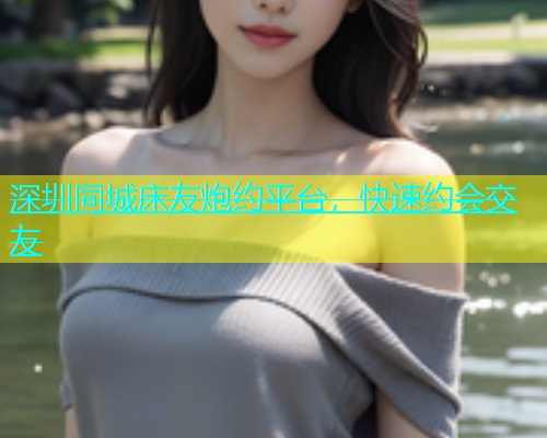 深圳同城床友炮约平台，快速约会交友