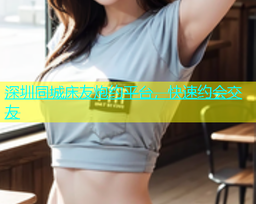 深圳同城床友炮约平台，快速约会交友