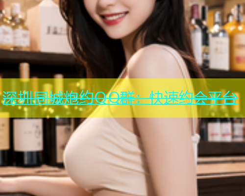 深圳同城炮约QQ群：快速约会平台