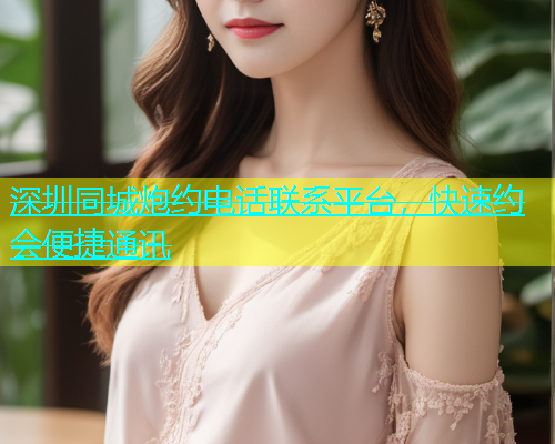 深圳同城炮约电话联系平台，快速约会便捷通讯