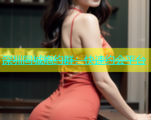 深圳同城炮约群：快速约会平台