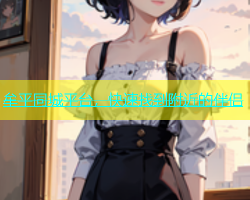 牟平同城平台，快速找到附近的伴侣