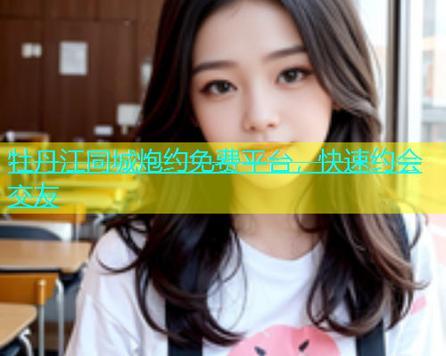 牡丹江同城炮约免费平台，快速约会交友
