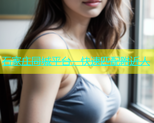 石家庄同城平台，快速匹配附近人