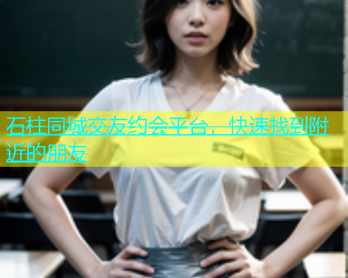 石柱同城交友约会平台，快速找到附近的朋友