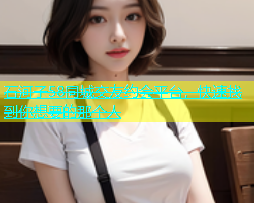 石河子58同城交友约会平台，快速找到你想要的那个人