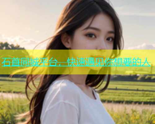 石首同城平台，快速遇见你想要的人