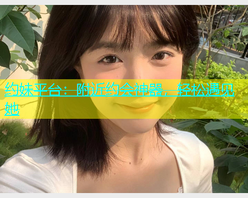 约妹平台：附近约会神器，轻松遇见她