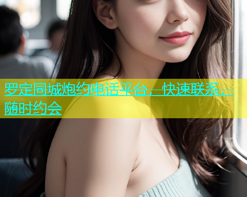 罗定同城炮约电话平台，快速联系，随时约会