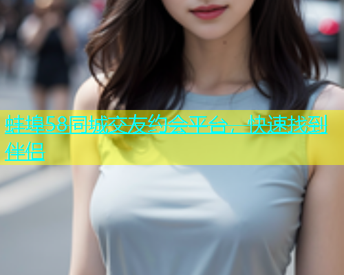 蚌埠58同城交友约会平台，快速找到伴侣