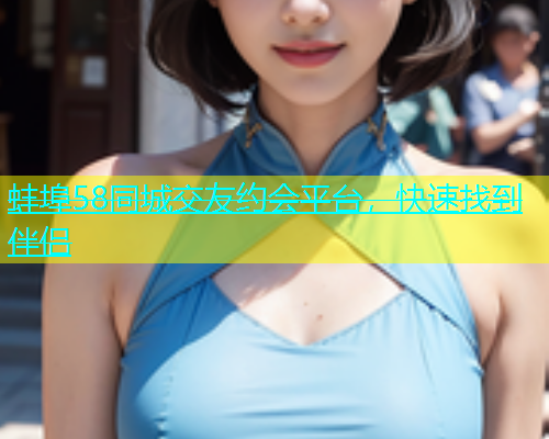 蚌埠58同城交友约会平台，快速找到伴侣