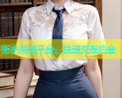 衡水同城平台，快速交友约会