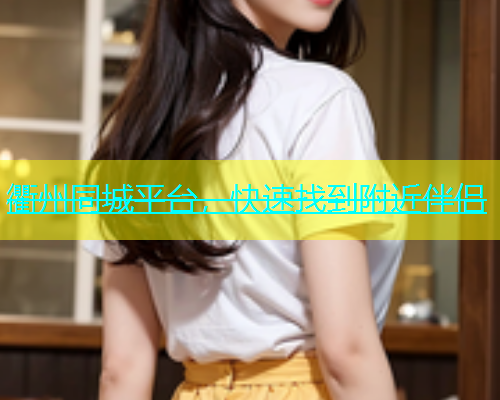 衢州同城平台，快速找到附近伴侣