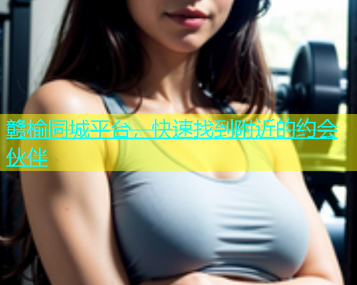 赣榆同城平台，快速找到附近的约会伙伴