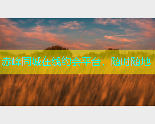 赤峰同城在线约会平台，随时随地