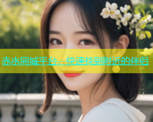 赤水同城平台，快速找到附近的伴侣