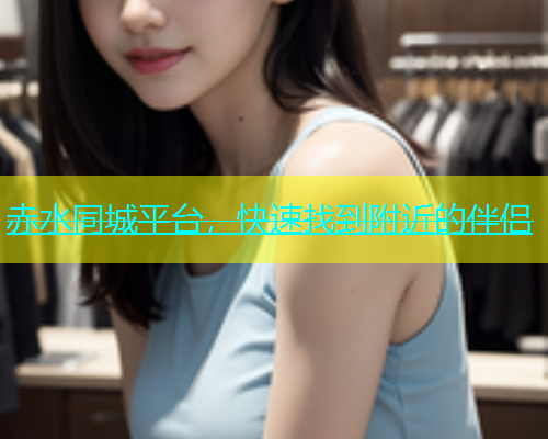 赤水同城平台，快速找到附近的伴侣