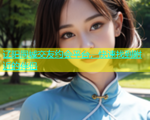 辽阳同城交友约会平台，快速找到附近的伴侣