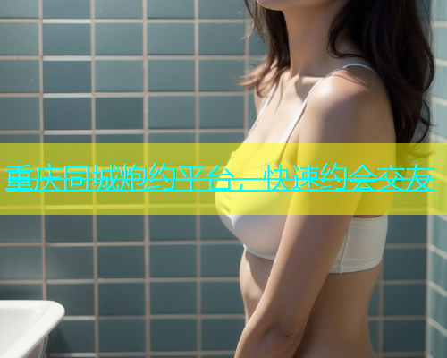 重庆同城炮约平台，快速约会交友