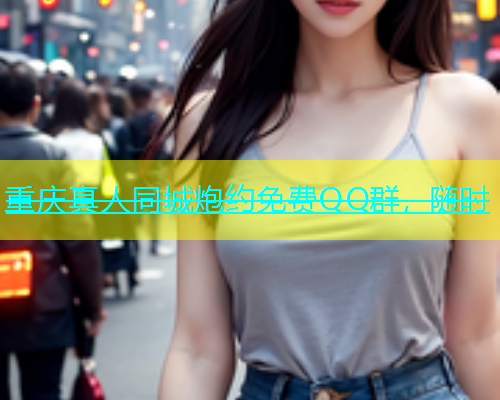 重庆真人同城炮约免费QQ群，随时