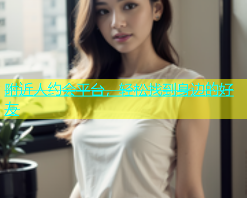 附近人约会平台，轻松找到身边的好友