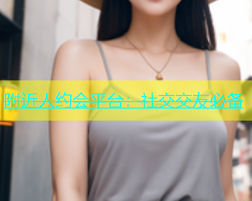 附近人约会平台：社交交友必备