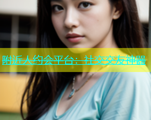 附近人约会平台：社交交友神器