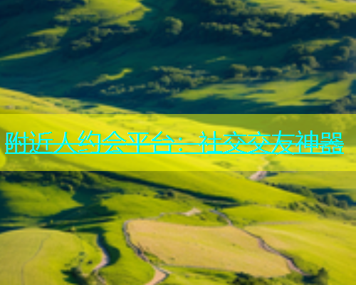 附近人约会平台：社交交友神器