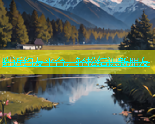附近约友平台，轻松结识新朋友