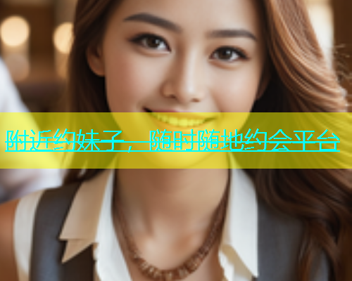 附近约妹子，随时随地约会平台