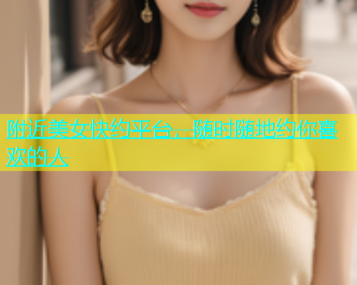 附近美女快约平台，随时随地约你喜欢的人