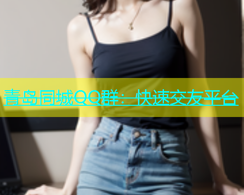青岛同城QQ群：快速交友平台