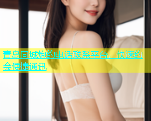 青岛同城炮约电话联系平台，快速约会便捷通讯