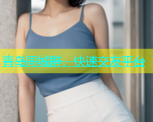 青岛同城群，快速交友平台