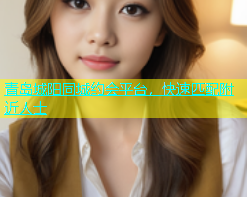 青岛城阳同城约会平台，快速匹配附近人士