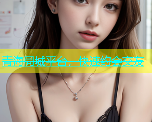 青海同城平台，快速约会交友