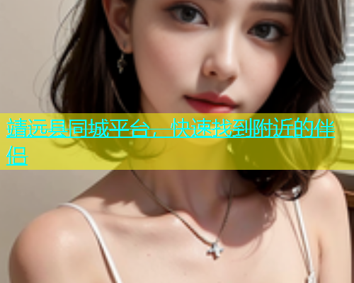 靖远县同城平台，快速找到附近的伴侣