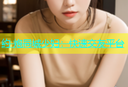 约 炮同城少妇：快速交友平台