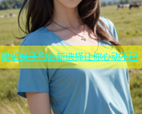 附近妹子约会新选择让你心动不已