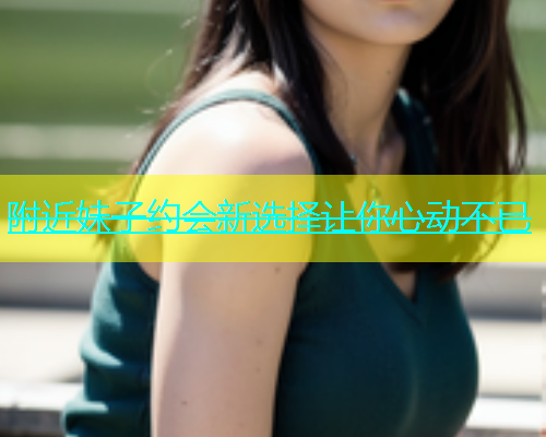 附近妹子约会新选择让你心动不已