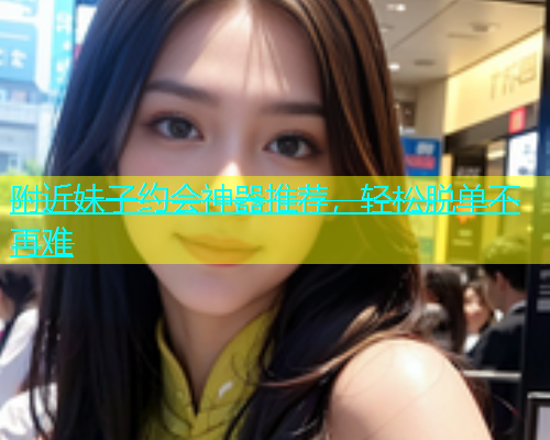 附近妹子约会神器推荐，轻松脱单不再难