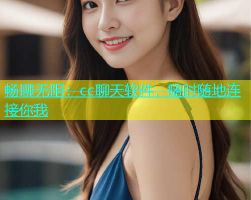 畅聊无阻：cc聊天软件，随时随地连接你我