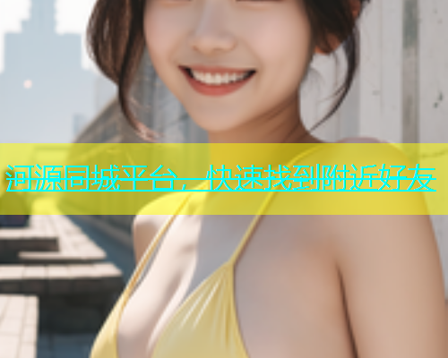 河源同城平台，快速找到附近好友